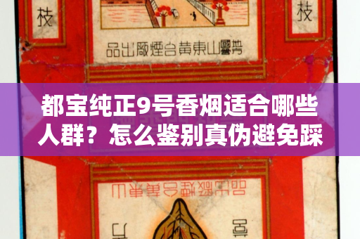 都宝纯正9号香烟适合哪些人群？怎么鉴别真伪避免踩坑？